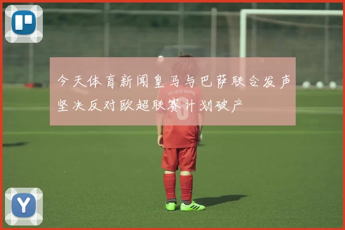 今天体育新闻皇马与巴萨联合发声坚决反对欧超联赛计划破产