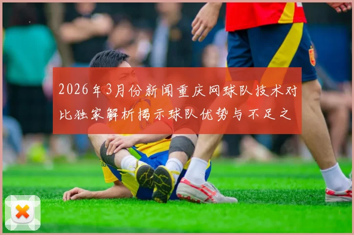 2026年3月份新闻重庆网球队技术对比独家解析揭示球队优势与不足之处