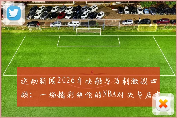 运动新闻2026年快船与马刺激战回顾：一场精彩绝伦的NBA对决与历史瞬间