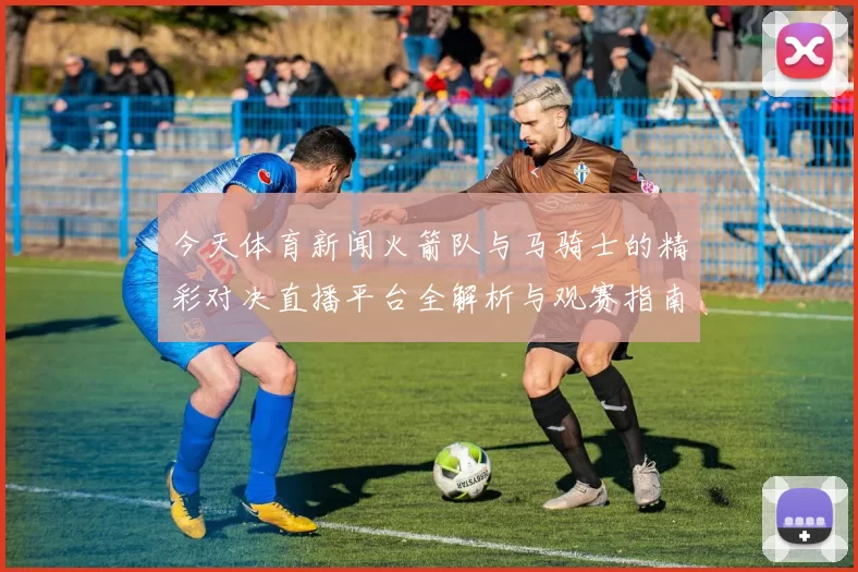 今天体育新闻火箭队与马骑士的精彩对决直播平台全解析与观赛指南