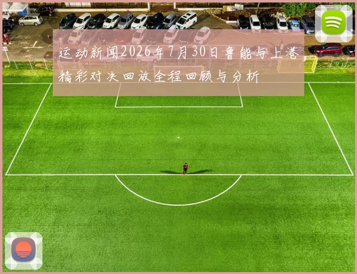 运动新闻2026年7月30日鲁能与上港精彩对决回放全程回顾与分析